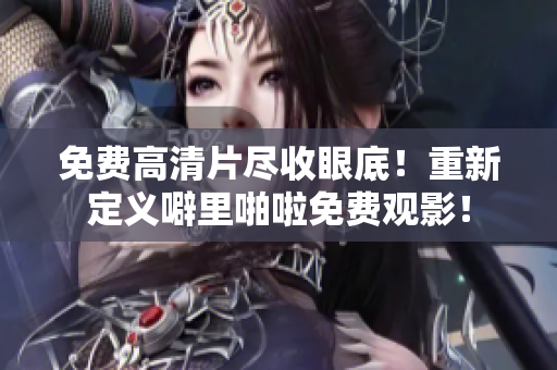 免费高清片尽收眼底！重新定义噼里啪啦免费观影！