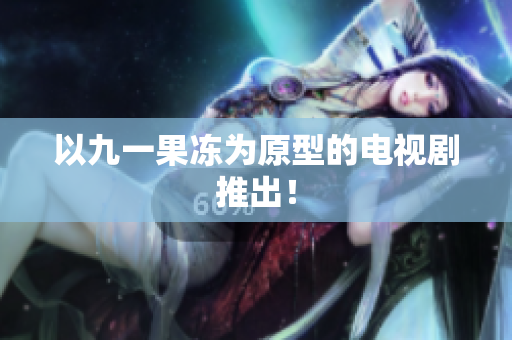 以九一果冻为原型的电视剧推出！