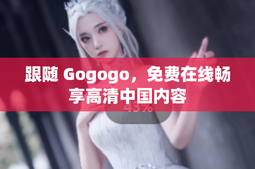 跟随 Gogogo，免费在线畅享高清中国内容