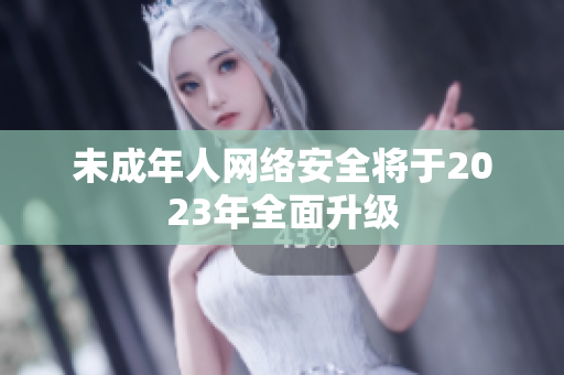 未成年人网络安全将于2023年全面升级