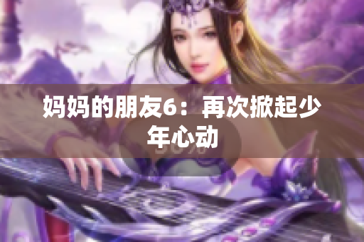 妈妈的朋友6：再次掀起少年心动