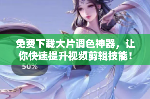 免费下载大片调色神器，让你快速提升视频剪辑技能！