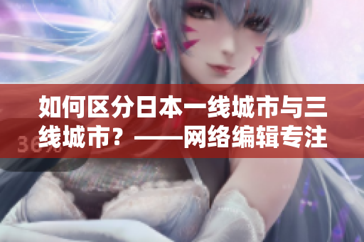 如何区分日本一线城市与三线城市？——网络编辑专注编写网络相关文章