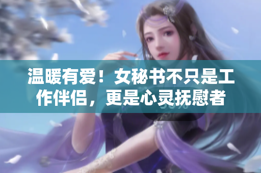 温暖有爱！女秘书不只是工作伴侣，更是心灵抚慰者