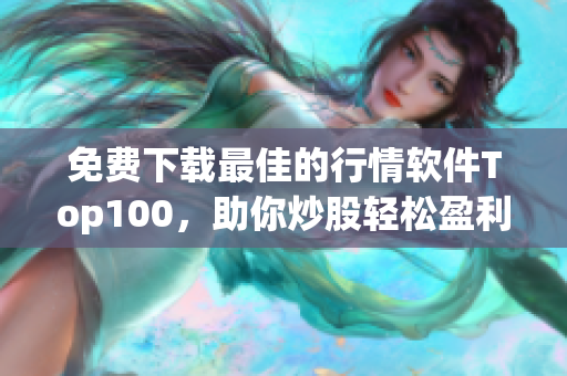 免费下载最佳的行情软件Top100，助你炒股轻松盈利