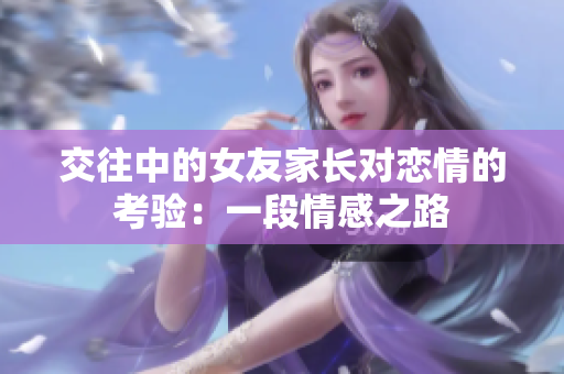 交往中的女友家长对恋情的考验：一段情感之路