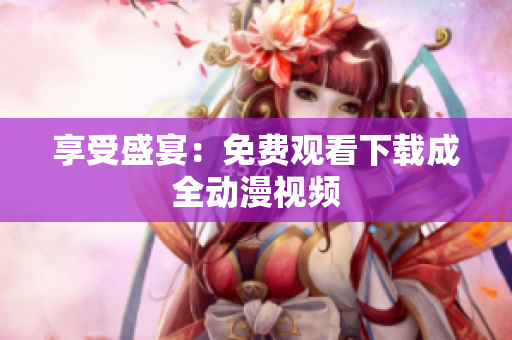 享受盛宴：免费观看下载成全动漫视频