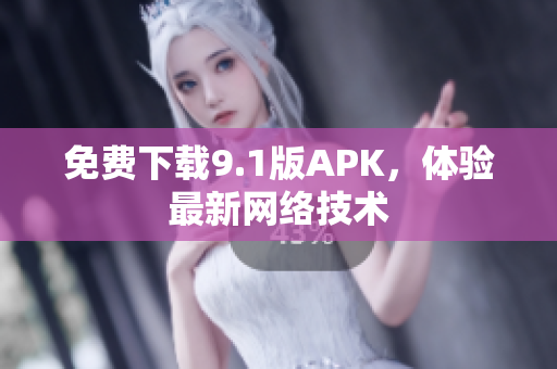 免费下载9.1版APK，体验最新网络技术