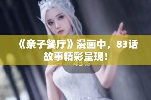 《亲子餐厅》漫画中，83话故事精彩呈现！