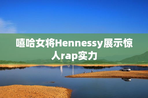 嘻哈女将Hennessy展示惊人rap实力