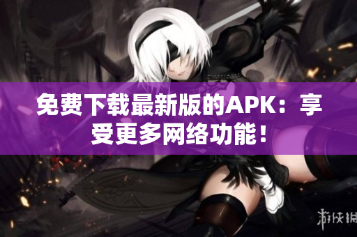 免费下载最新版的APK：享受更多网络功能！