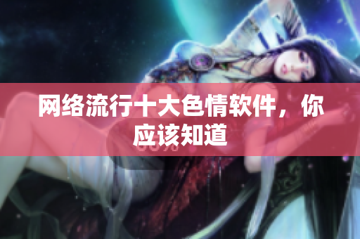 网络流行十大色情软件，你应该知道