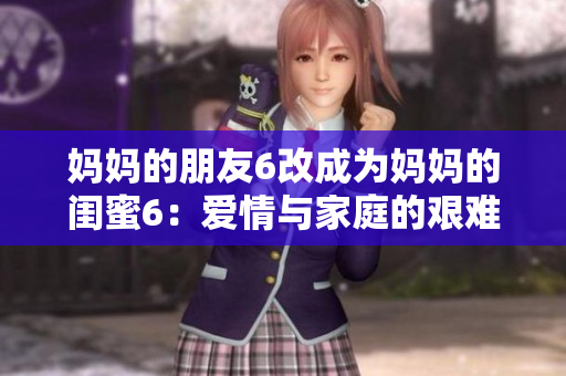 妈妈的朋友6改成为妈妈的闺蜜6：爱情与家庭的艰难抉择