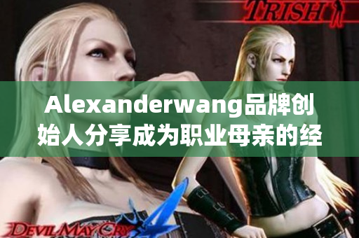 Alexanderwang品牌创始人分享成为职业母亲的经验