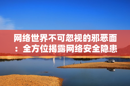 网络世界不可忽视的邪恶面：全方位揭露网络安全隐患