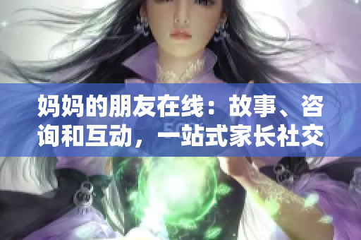 妈妈的朋友在线：故事、咨询和互动，一站式家长社交平台