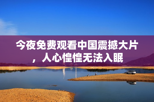 今夜免费观看中国震撼大片，人心惶惶无法入眠