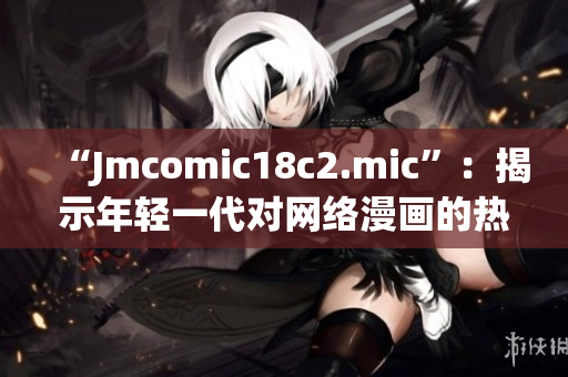 “Jmcomic18c2.mic”：揭示年轻一代对网络漫画的热爱