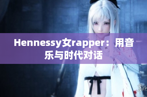 Hennessy女rapper：用音乐与时代对话