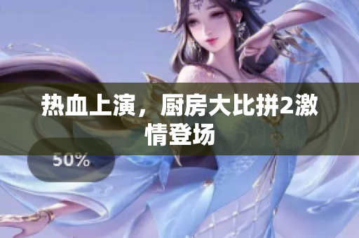 热血上演，厨房大比拼2激情登场