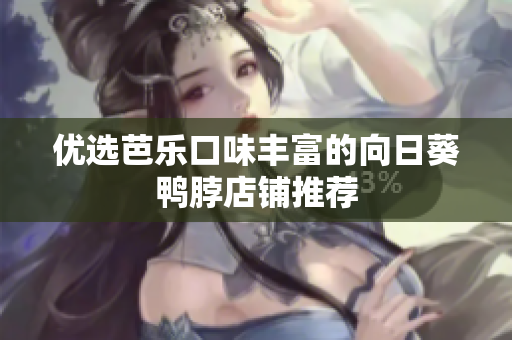 优选芭乐口味丰富的向日葵鸭脖店铺推荐