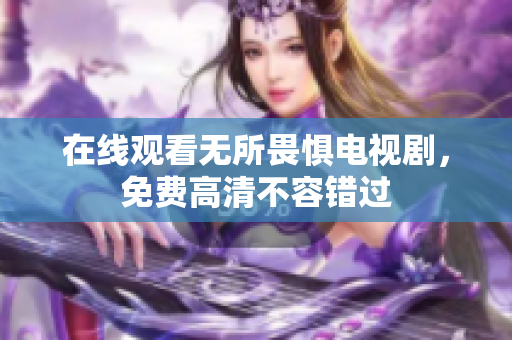 在线观看无所畏惧电视剧，免费高清不容错过