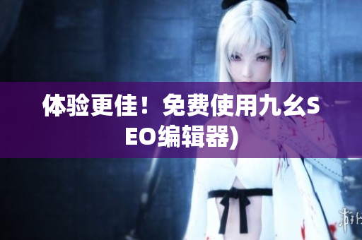 体验更佳！免费使用九幺SEO编辑器)