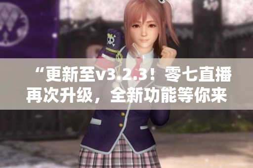 “更新至v3.2.3！零七直播再次升级，全新功能等你来体验”