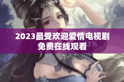 2023最受欢迎爱情电视剧免费在线观看