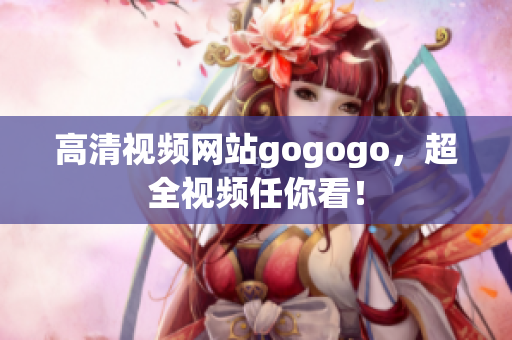 高清视频网站gogogo，超全视频任你看！