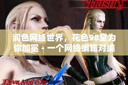 润色网络世界，花色98堂为你加冕 - 一个网络编辑对编写网络内容的见解
