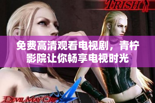 免费高清观看电视剧，青柠影院让你畅享电视时光