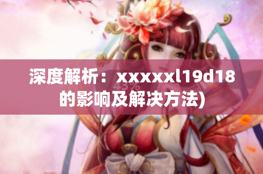 深度解析：xxxxxl19d18的影响及解决方法)