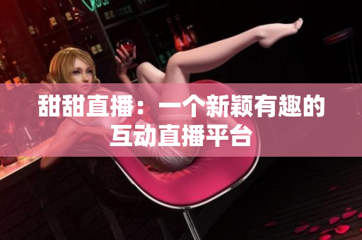 甜甜直播：一个新颖有趣的互动直播平台