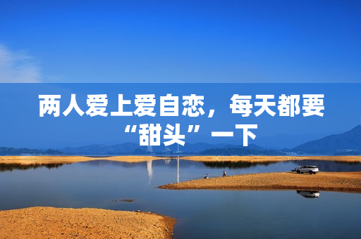 两人爱上爱自恋，每天都要“甜头”一下