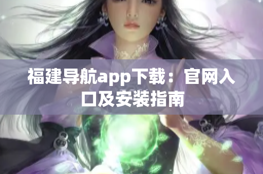 福建导航app下载：官网入口及安装指南
