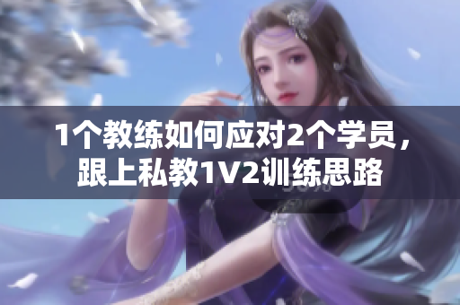 1个教练如何应对2个学员，跟上私教1V2训练思路