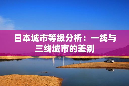 日本城市等级分析：一线与三线城市的差别