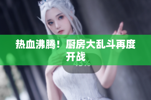 热血沸腾！厨房大乱斗再度开战