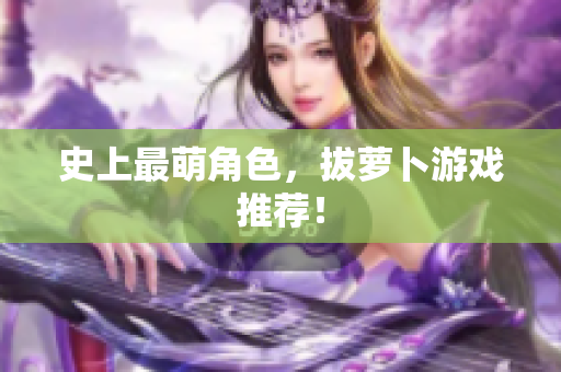 史上最萌角色，拔萝卜游戏推荐！