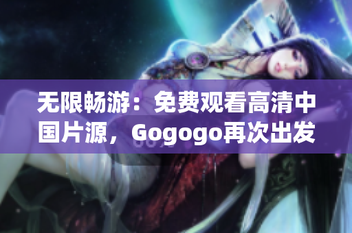 无限畅游：免费观看高清中国片源，Gogogo再次出发！
