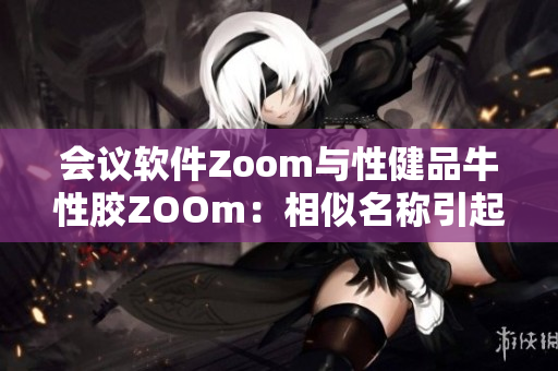 会议软件Zoom与性健品牛性胶ZOOm：相似名称引起混淆