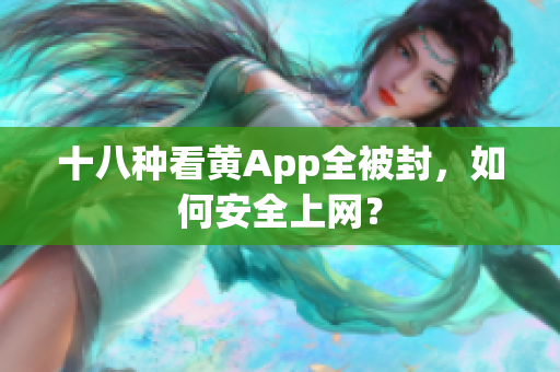 十八种看黄App全被封，如何安全上网？