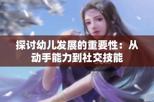 探讨幼儿发展的重要性：从动手能力到社交技能