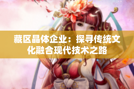 藏区晶体企业：探寻传统文化融合现代技术之路