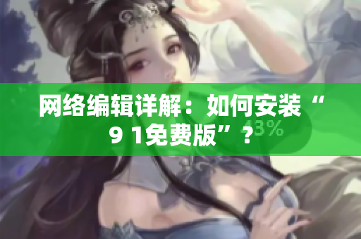 网络编辑详解：如何安装“9 1免费版”？