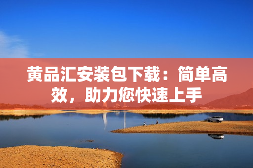 黄品汇安装包下载：简单高效，助力您快速上手