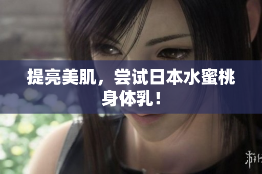 提亮美肌，尝试日本水蜜桃身体乳！