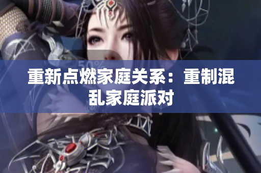重新点燃家庭关系：重制混乱家庭派对