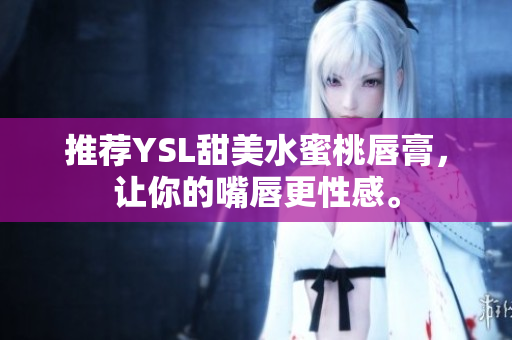 推荐YSL甜美水蜜桃唇膏，让你的嘴唇更性感。
